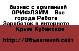 бизнес с компанией ОРИФЛЭЙМ - Все города Работа » Заработок в интернете   . Крым,Кубанское